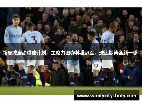 新曼城启动重建计划，主席力图夺英超冠军，球迷期待全新一季！