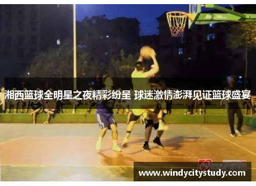 湘西篮球全明星之夜精彩纷呈 球迷激情澎湃见证篮球盛宴