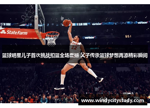 篮球明星儿子首次挑战扣篮全场震撼 父子传承篮球梦想再添精彩瞬间