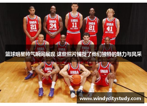 篮球明星帅气瞬间展现 这些照片捕捉了他们独特的魅力与风采