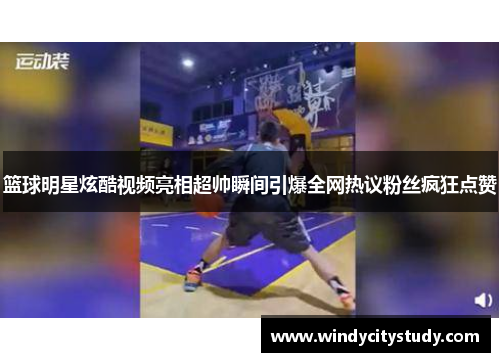 篮球明星炫酷视频亮相超帅瞬间引爆全网热议粉丝疯狂点赞