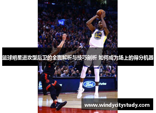 篮球明星进攻型后卫的全面解析与技巧剖析 如何成为场上的得分机器