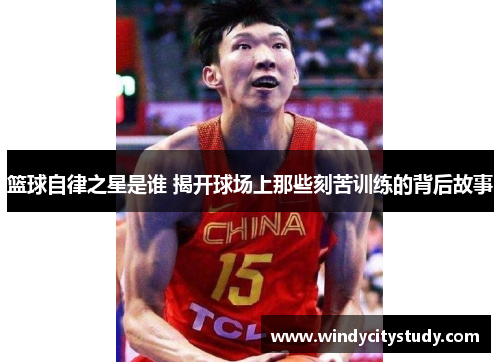 篮球自律之星是谁 揭开球场上那些刻苦训练的背后故事