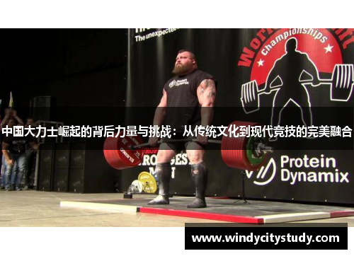 中国大力士崛起的背后力量与挑战：从传统文化到现代竞技的完美融合
