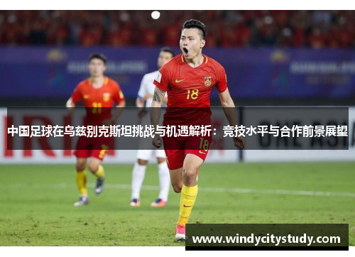 中国足球在乌兹别克斯坦挑战与机遇解析：竞技水平与合作前景展望
